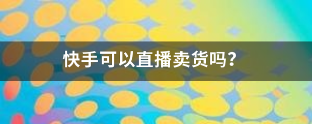 快手直播卖货
:快手可以直播卖来自货吗？