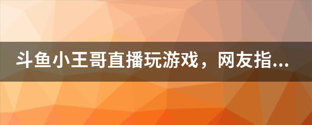 斗鱼小王哥直播玩游戏，网友指互动低俗，是否该封禁账号?