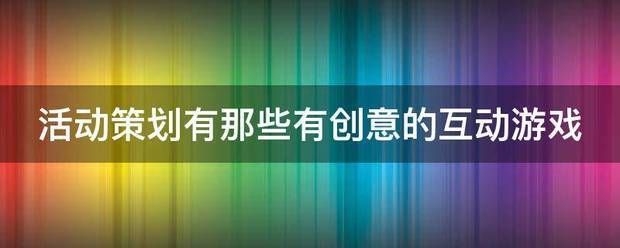 抖音小游戏流行小游戏趣味创意亲子亲子合作热门互动游戏互动游戏互动游戏互动:活动策划来自有那些有创意的互动游戏