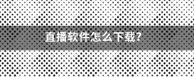 直播工具大全:直播软件怎么下载来自？