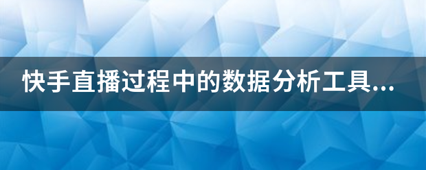 快手工具:快手直播过程中的数据分析工具有来自哪些？