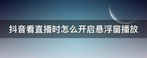 抖音直播伴侣互动消息区怎么悬浮到全屏游戏:抖音看直播时怎么开启悬浮窗播放