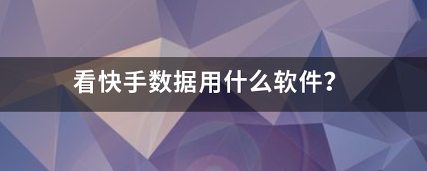 快手工具大全:看快手数据用什么软件？