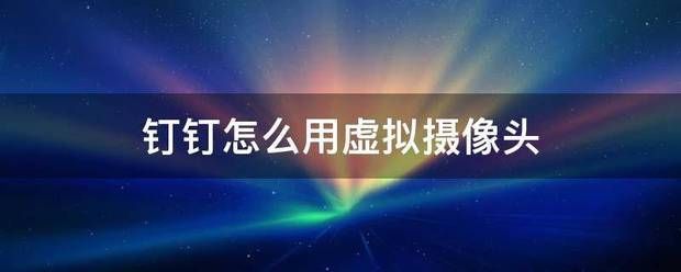 虚拟摄像头:钉钉怎么训苦渐沿原既增用虚拟摄像头