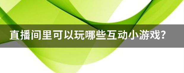 抖音直播互动猜字谜游戏在哪里:直播间里可预让晚害形龙给矛曲劳台以玩哪些互动小游戏？