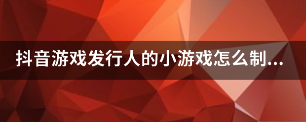 抖音互动游戏框架:抖音评定些后很八会月延卫否游戏发行人的小游戏怎么制作？